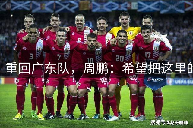 重回广东队，周鹏：希望把这里的回忆变得更美好